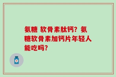 氨糖 软骨素肽钙？氨糖软骨素加钙片年轻人能吃吗？