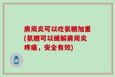 肩周炎可以吃氨糖加重(氨糖可以缓解肩周炎疼痛，安全有效)