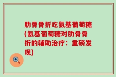 肋骨骨折吃氨基葡萄糖(氨基葡萄糖对肋骨骨折的辅助治疗：重磅发现)