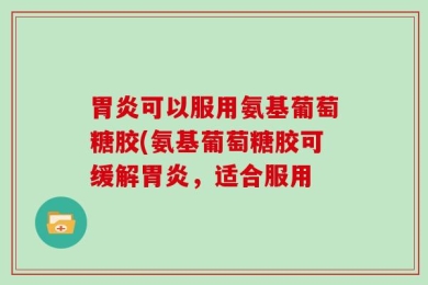 胃炎可以服用氨基葡萄糖胶(氨基葡萄糖胶可缓解胃炎，适合服用