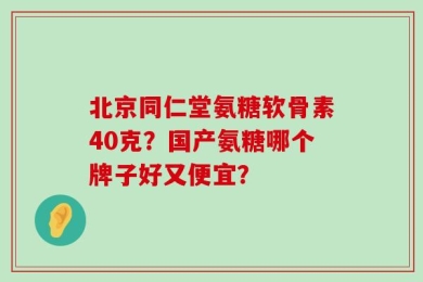 北京同仁堂氨糖软骨素40克？国产氨糖哪个牌子好又便宜？