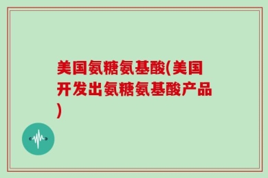美国氨糖氨基酸(美国开发出氨糖氨基酸产品)
