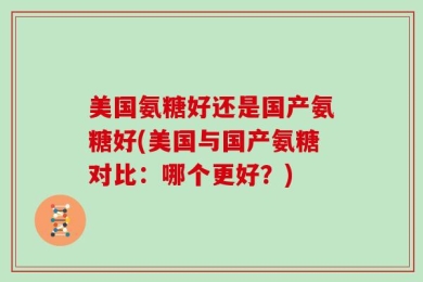 美国氨糖好还是国产氨糖好(美国与国产氨糖对比：哪个更好？)