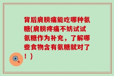 背后肩膀痛能吃哪种氨糖(肩膀疼痛不妨试试氨糖作为补充，了解哪些食物含有氨糖就对了！)