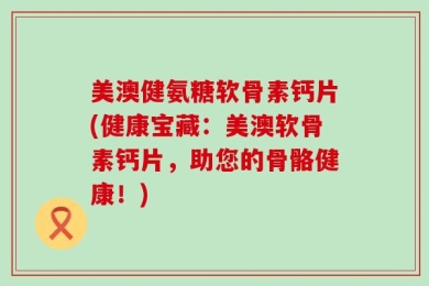 美澳健氨糖软骨素钙片(健康宝藏：美澳软骨素钙片，助您的骨骼健康！)