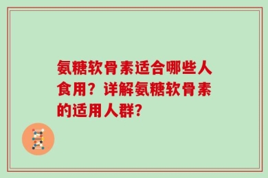 氨糖软骨素适合哪些人食用？详解氨糖软骨素的适用人群？