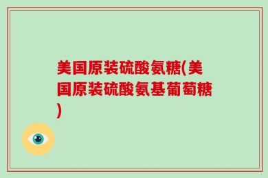 美国原装硫酸氨糖(美国原装硫酸氨基葡萄糖)