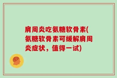 肩周炎吃氨糖软骨素(氨糖软骨素可缓解肩周炎症状，值得一试)