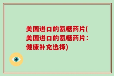 美国进口的氨糖药片(美国进口的氨糖药片：健康补充选择)