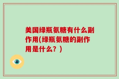 美国绿瓶氨糖有什么副作用(绿瓶氨糖的副作用是什么？)
