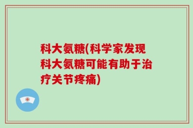科大氨糖(科学家发现科大氨糖可能有助于治疗关节疼痛)
