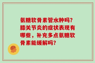 氨糖软骨素管水肿吗？膝关节炎的症状表现有哪些，补充多点氨糖软骨素能缓解吗？