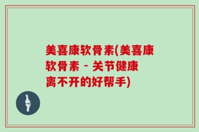 美喜康软骨素(美喜康软骨素 - 关节健康离不开的好帮手)
