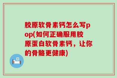 胶原软骨素钙怎么写pop(如何正确服用胶原蛋白软骨素钙，让你的骨骼更健康)