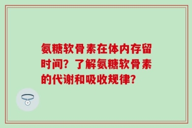 氨糖软骨素在体内存留时间？了解氨糖软骨素的代谢和吸收规律？