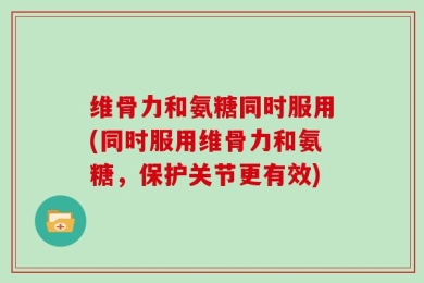 维骨力和氨糖同时服用(同时服用维骨力和氨糖，保护关节更有效)