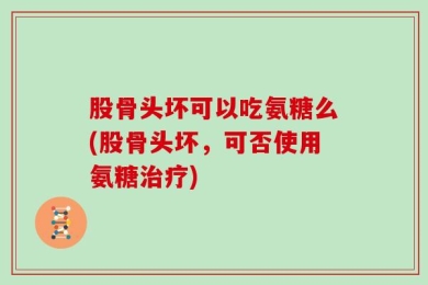 股骨头坏可以吃氨糖么(股骨头坏，可否使用氨糖治疗)