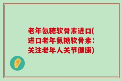 老年氨糖软骨素进口(进口老年氨糖软骨素：关注老年人关节健康)