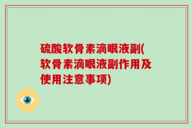 硫酸软骨素滴眼液副(软骨素滴眼液副作用及使用注意事项)