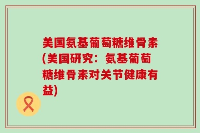 美国氨基葡萄糖维骨素(美国研究：氨基葡萄糖维骨素对关节健康有益)