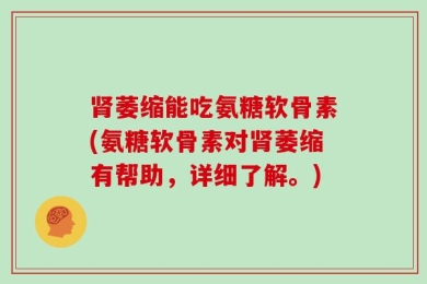 肾萎缩能吃氨糖软骨素(氨糖软骨素对肾萎缩有帮助，详细了解。)