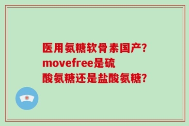 医用氨糖软骨素国产？movefree是硫酸氨糖还是盐酸氨糖？