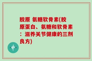 胶原 氨糖软骨素(胶原蛋白、氨糖和软骨素：滋养关节健康的三剂良方)