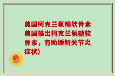 美国柯克兰氨糖软骨素美国推出柯克兰氨糖软骨素，有助缓解关节炎症状)