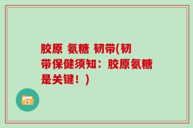 胶原 氨糖 韧带(韧带保健须知：胶原氨糖是关键！)