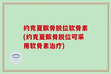 约克夏髌骨脱位软骨素(约克夏髌骨脱位可采用软骨素治疗)