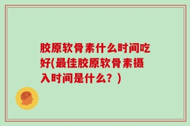 胶原软骨素什么时间吃好(最佳胶原软骨素摄入时间是什么？)