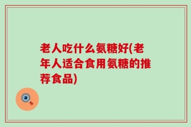 老人吃什么氨糖好(老年人适合食用氨糖的推荐食品)