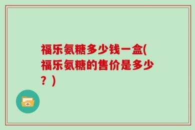 福乐氨糖多少钱一盒(福乐氨糖的售价是多少？)