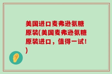 美国进口麦弗逊氨糖 原装(美国麦弗逊氨糖原装进口，值得一试！)
