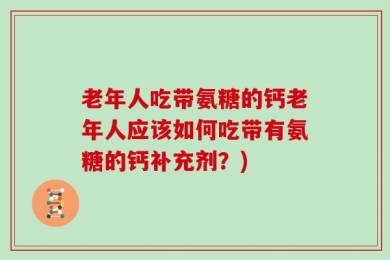 老年人吃带氨糖的钙老年人应该如何吃带有氨糖的钙补充剂？)