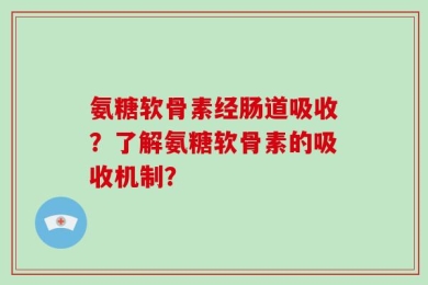 氨糖软骨素经肠道吸收？了解氨糖软骨素的吸收机制？