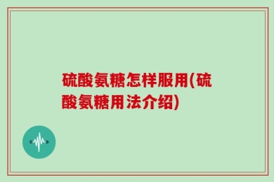 硫酸氨糖怎样服用(硫酸氨糖用法介绍)