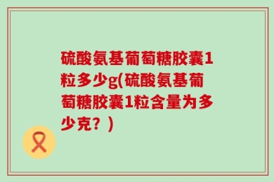 硫酸氨基葡萄糖胶囊1粒多少g(硫酸氨基葡萄糖胶囊1粒含量为多少克？)