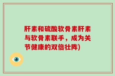 肝素和硫酸软骨素肝素与软骨素联手，成为关节健康的双倍壮阵)
