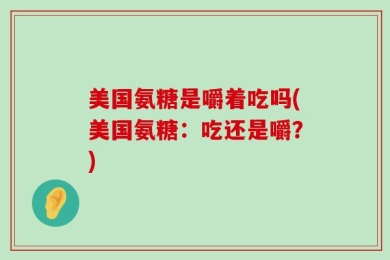 美国氨糖是嚼着吃吗(美国氨糖：吃还是嚼？)