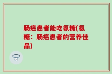 肠癌患者能吃氨糖(氨糖：肠癌患者的营养佳品)