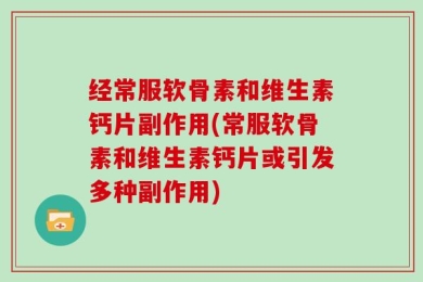 经常服软骨素和维生素钙片副作用(常服软骨素和维生素钙片或引发多种副作用)