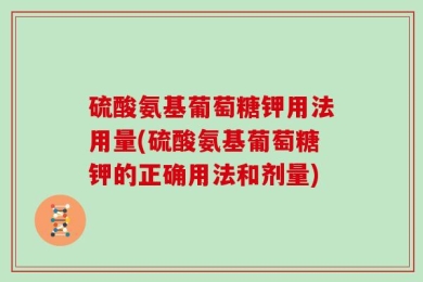 硫酸氨基葡萄糖钾用法用量(硫酸氨基葡萄糖钾的正确用法和剂量)