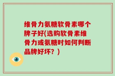 维骨力氨糖软骨素哪个牌子好(选购软骨素维骨力或氨糖时如何判断品牌好坏？)