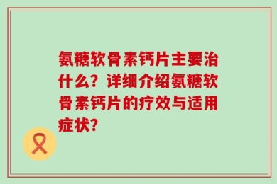 氨糖软骨素钙片主要治什么？详细介绍氨糖软骨素钙片的疗效与适用症状？