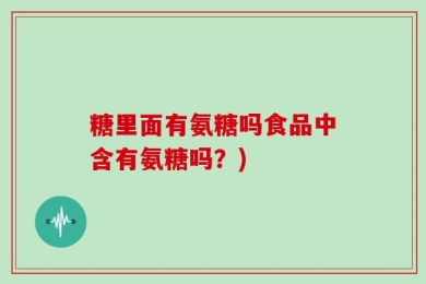 糖里面有氨糖吗食品中含有氨糖吗？)