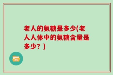 老人的氨糖是多少(老人人体中的氨糖含量是多少？)