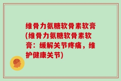 维骨力氨糖软骨素软膏(维骨力氨糖软骨素软膏：缓解关节疼痛，维护健康关节)