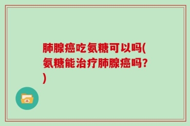 肺腺癌吃氨糖可以吗(氨糖能治疗肺腺癌吗？)
