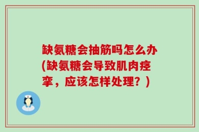 缺氨糖会抽筋吗怎么办(缺氨糖会导致肌肉痉挛，应该怎样处理？)